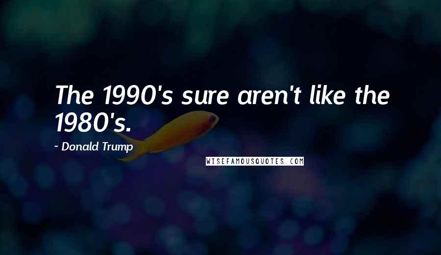 Donald Trump Quotes: The 1990's sure aren't like the 1980's.