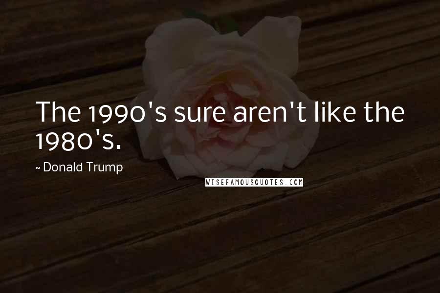 Donald Trump Quotes: The 1990's sure aren't like the 1980's.