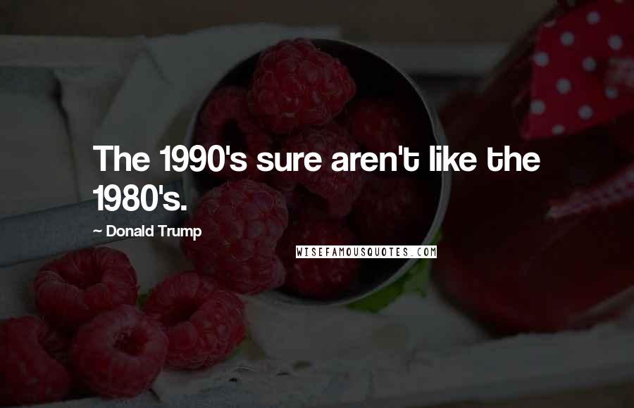 Donald Trump Quotes: The 1990's sure aren't like the 1980's.