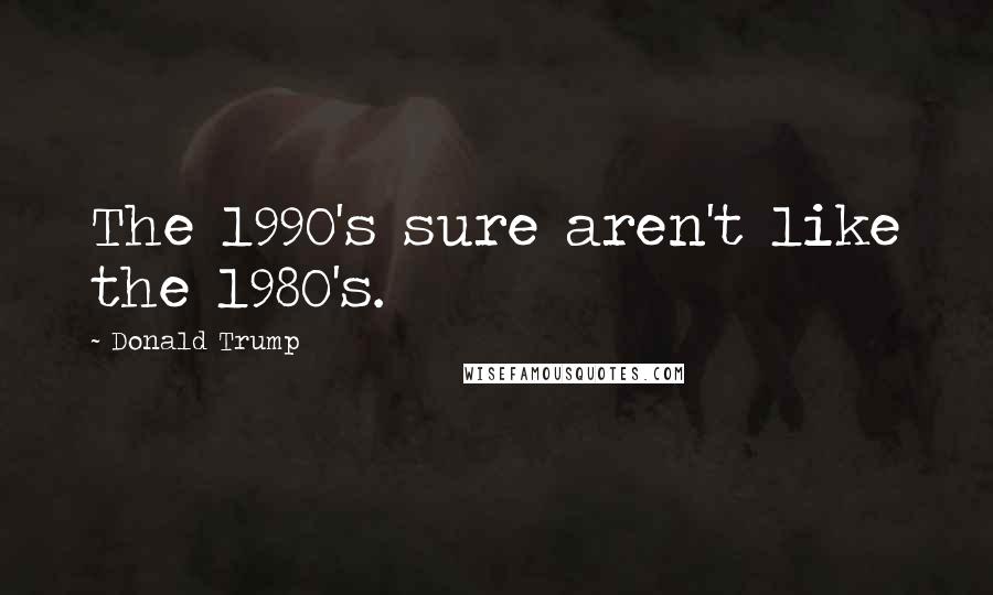 Donald Trump Quotes: The 1990's sure aren't like the 1980's.