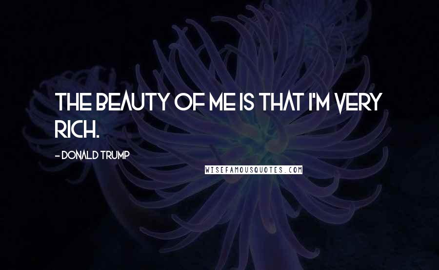 Donald Trump Quotes: The beauty of me is that I'm very rich.
