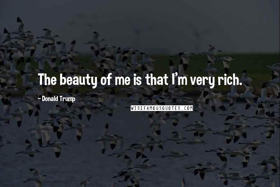 Donald Trump Quotes: The beauty of me is that I'm very rich.