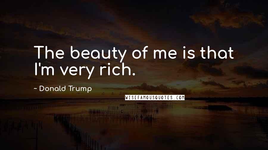 Donald Trump Quotes: The beauty of me is that I'm very rich.