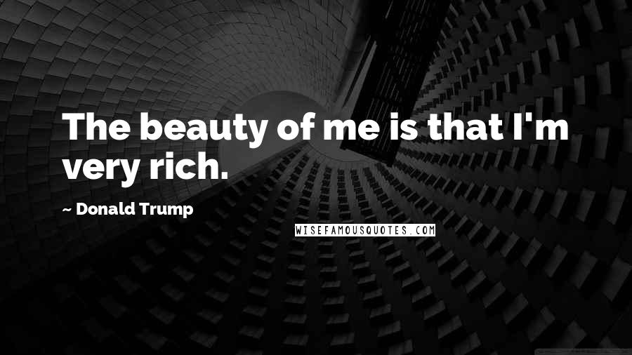 Donald Trump Quotes: The beauty of me is that I'm very rich.