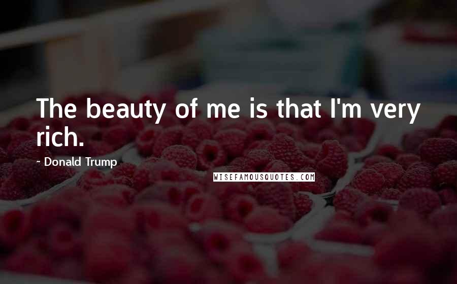 Donald Trump Quotes: The beauty of me is that I'm very rich.