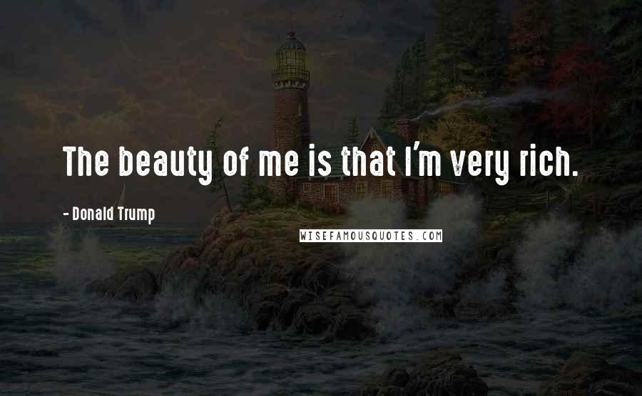 Donald Trump Quotes: The beauty of me is that I'm very rich.