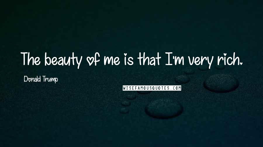 Donald Trump Quotes: The beauty of me is that I'm very rich.