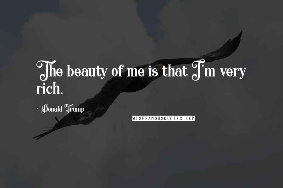 Donald Trump Quotes: The beauty of me is that I'm very rich.