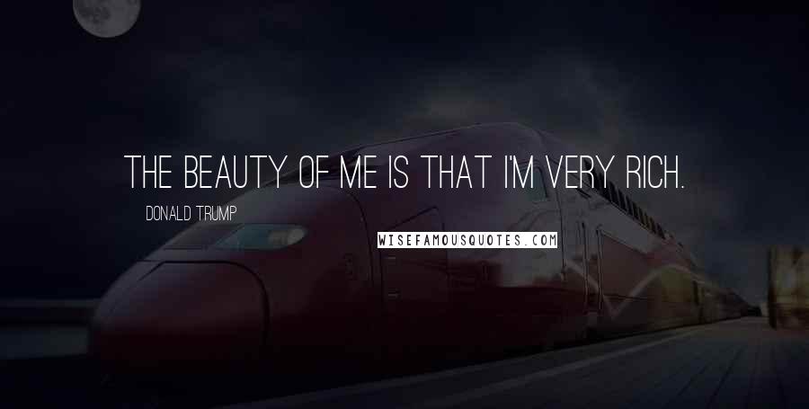 Donald Trump Quotes: The beauty of me is that I'm very rich.