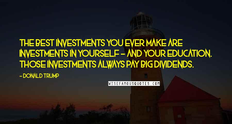 Donald Trump Quotes: The best investments you ever make are investments in yourself - and your education. Those investments always pay big dividends.