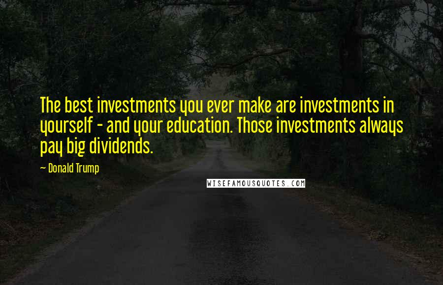 Donald Trump Quotes: The best investments you ever make are investments in yourself - and your education. Those investments always pay big dividends.