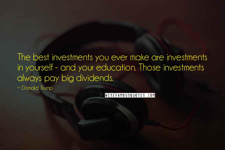 Donald Trump Quotes: The best investments you ever make are investments in yourself - and your education. Those investments always pay big dividends.