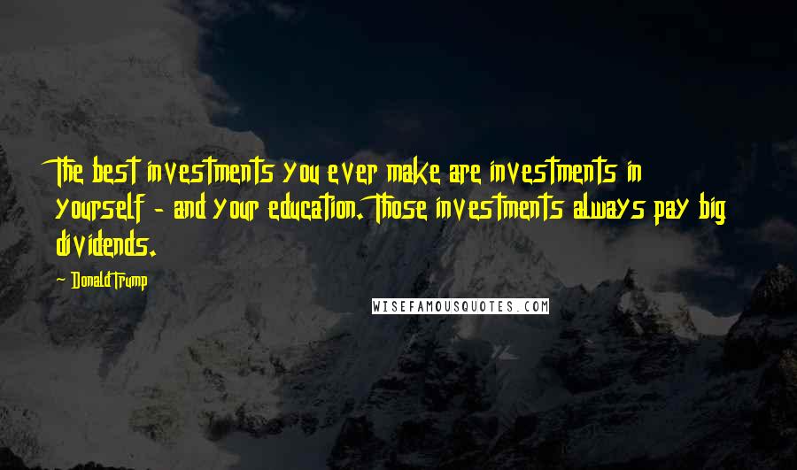 Donald Trump Quotes: The best investments you ever make are investments in yourself - and your education. Those investments always pay big dividends.