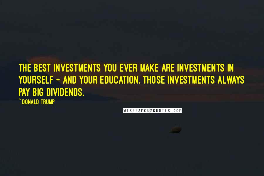 Donald Trump Quotes: The best investments you ever make are investments in yourself - and your education. Those investments always pay big dividends.