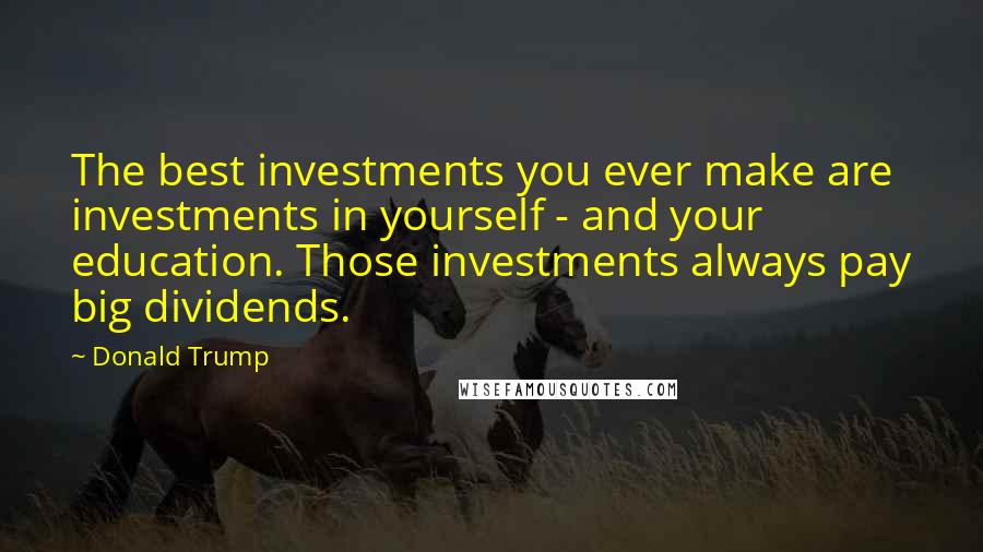 Donald Trump Quotes: The best investments you ever make are investments in yourself - and your education. Those investments always pay big dividends.