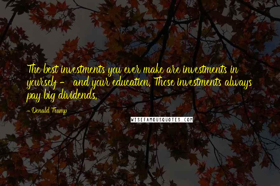 Donald Trump Quotes: The best investments you ever make are investments in yourself - and your education. Those investments always pay big dividends.
