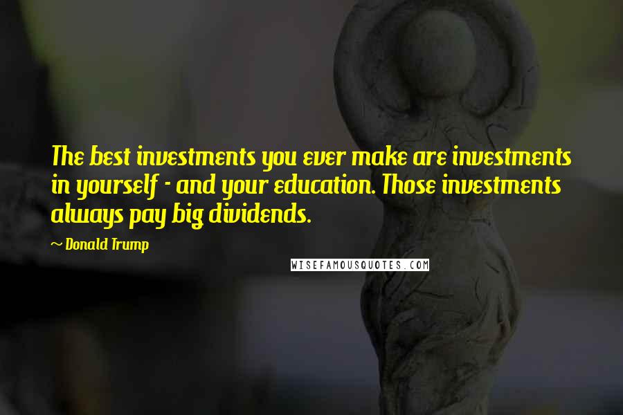 Donald Trump Quotes: The best investments you ever make are investments in yourself - and your education. Those investments always pay big dividends.