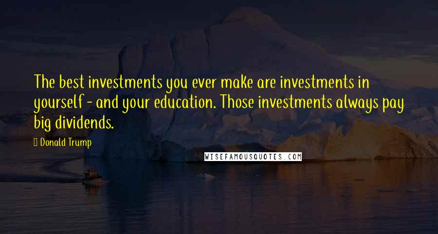 Donald Trump Quotes: The best investments you ever make are investments in yourself - and your education. Those investments always pay big dividends.