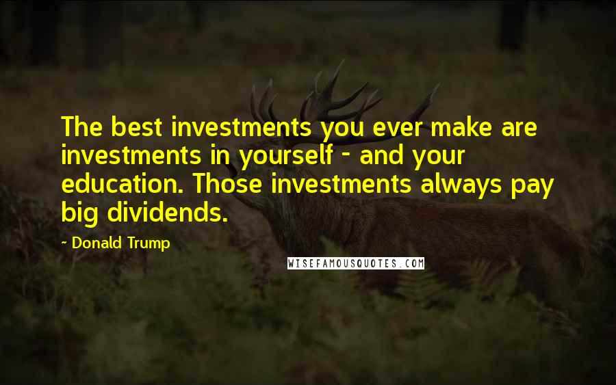 Donald Trump Quotes: The best investments you ever make are investments in yourself - and your education. Those investments always pay big dividends.