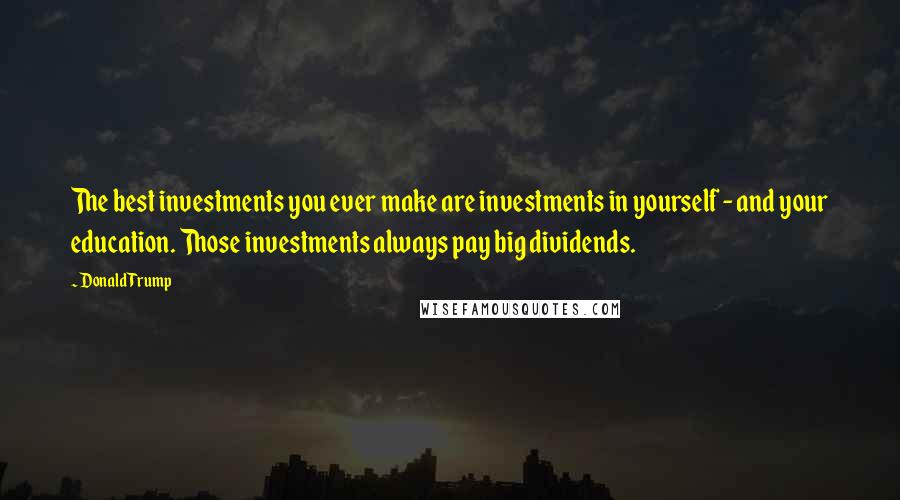 Donald Trump Quotes: The best investments you ever make are investments in yourself - and your education. Those investments always pay big dividends.