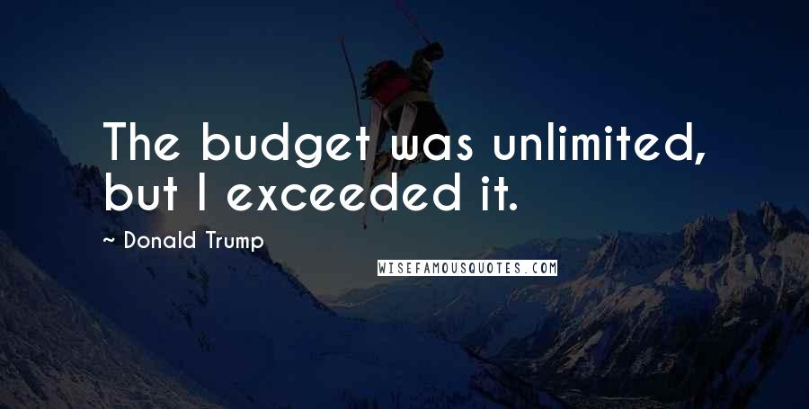 Donald Trump Quotes: The budget was unlimited, but I exceeded it.