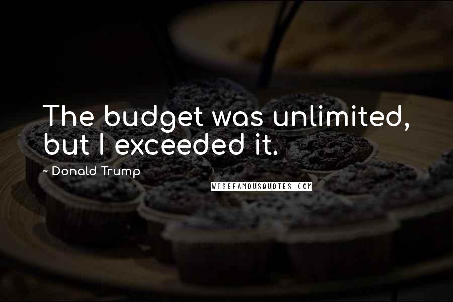 Donald Trump Quotes: The budget was unlimited, but I exceeded it.