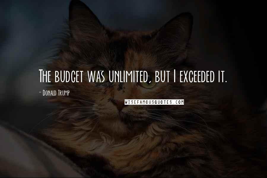 Donald Trump Quotes: The budget was unlimited, but I exceeded it.