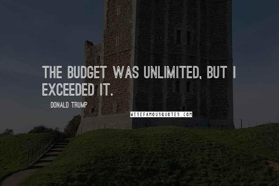 Donald Trump Quotes: The budget was unlimited, but I exceeded it.