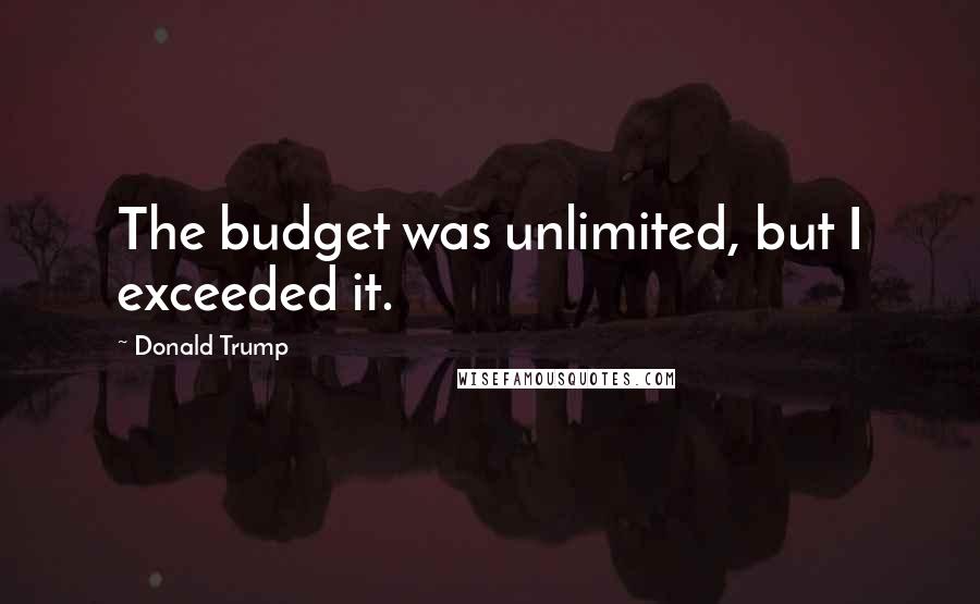 Donald Trump Quotes: The budget was unlimited, but I exceeded it.