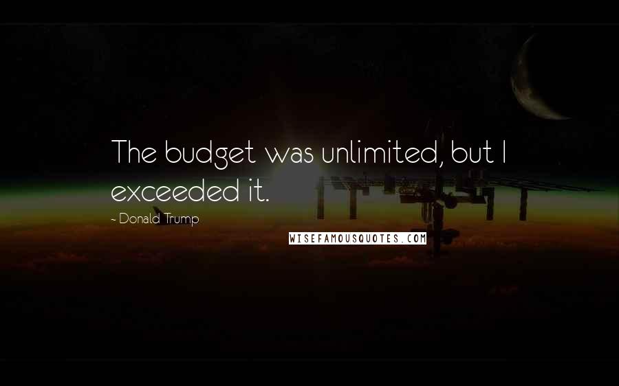 Donald Trump Quotes: The budget was unlimited, but I exceeded it.