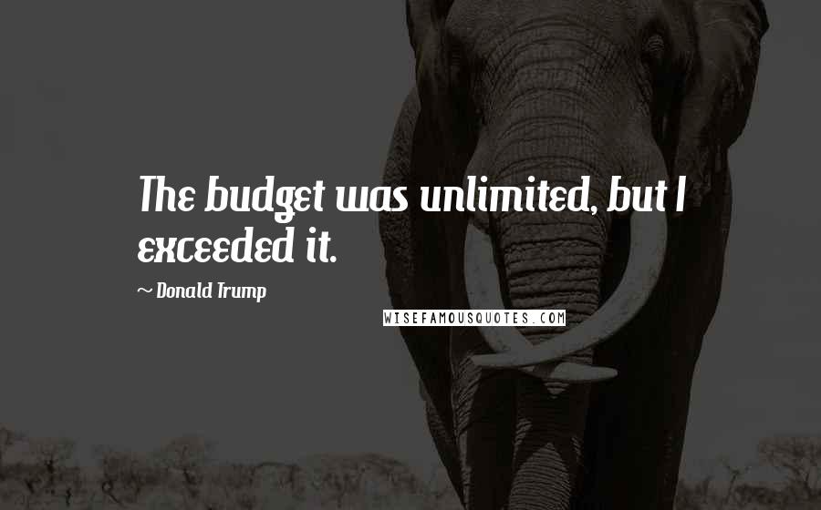 Donald Trump Quotes: The budget was unlimited, but I exceeded it.