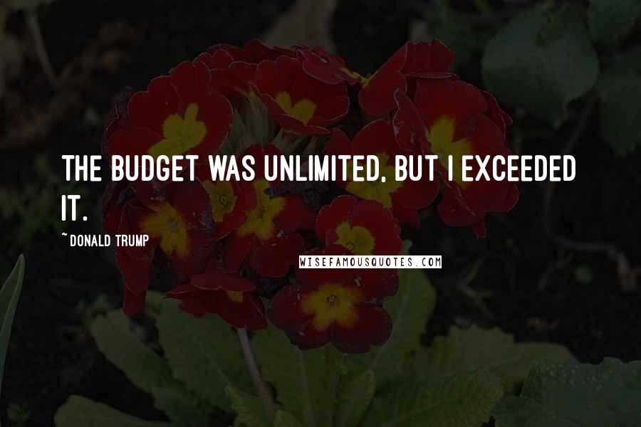 Donald Trump Quotes: The budget was unlimited, but I exceeded it.
