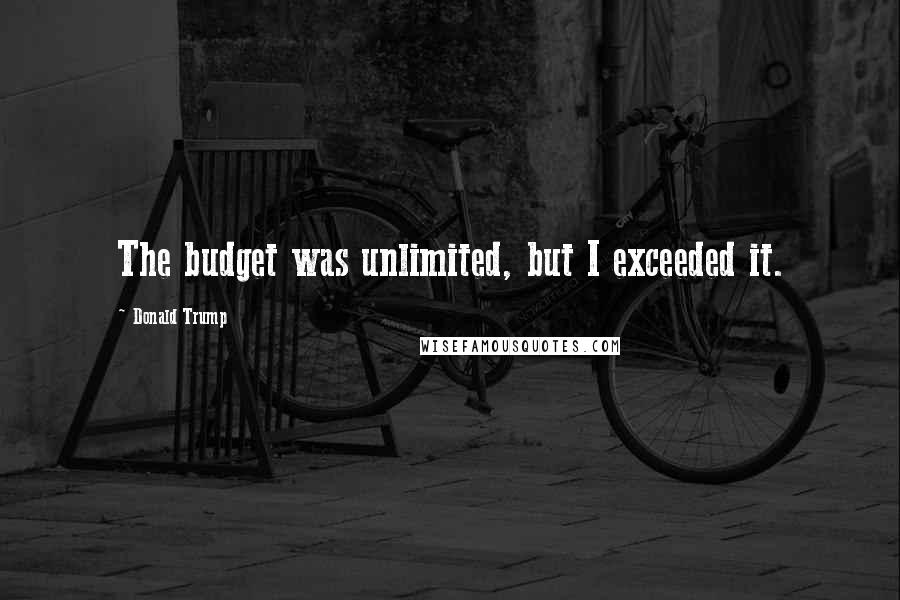 Donald Trump Quotes: The budget was unlimited, but I exceeded it.