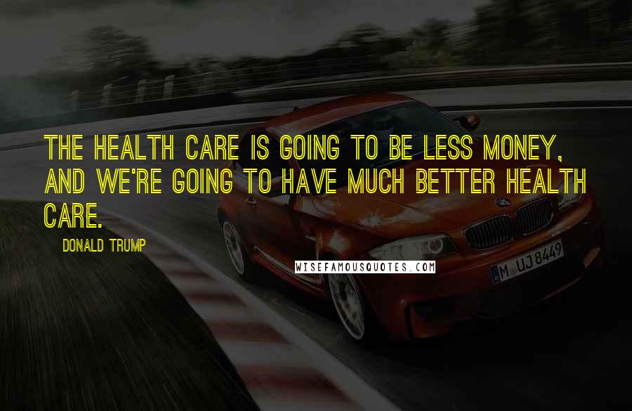 Donald Trump Quotes: The health care is going to be less money, and we're going to have much better health care.