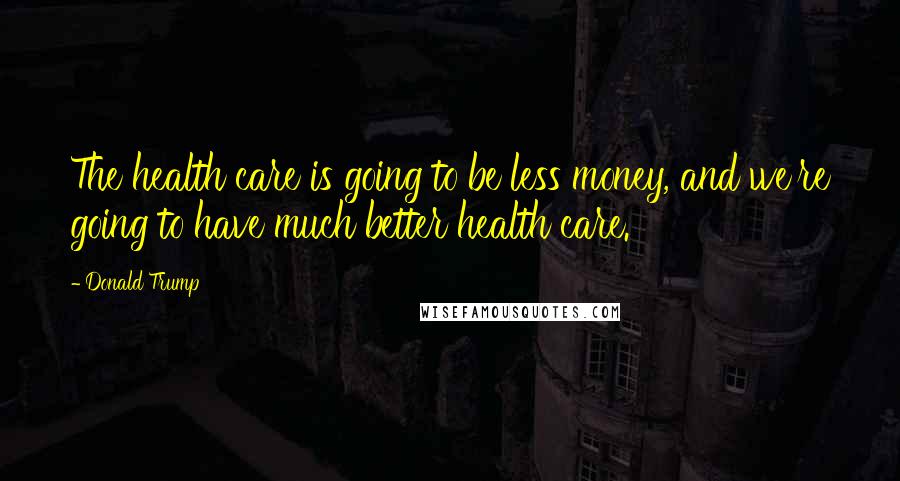 Donald Trump Quotes: The health care is going to be less money, and we're going to have much better health care.