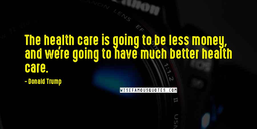 Donald Trump Quotes: The health care is going to be less money, and we're going to have much better health care.