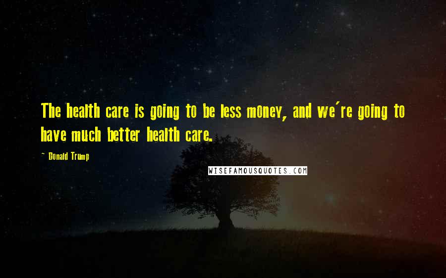 Donald Trump Quotes: The health care is going to be less money, and we're going to have much better health care.