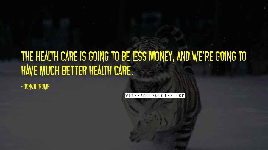 Donald Trump Quotes: The health care is going to be less money, and we're going to have much better health care.