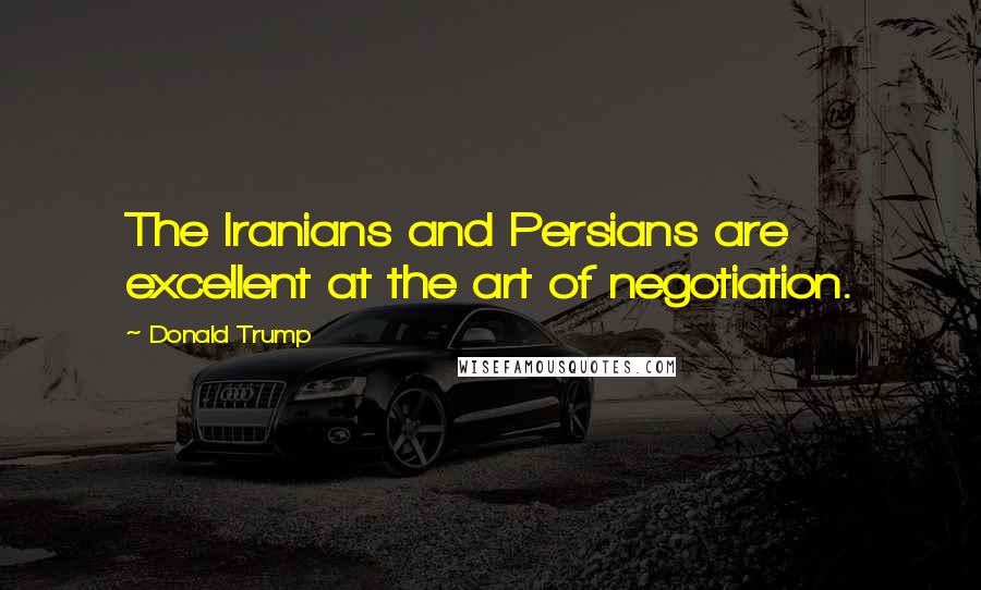 Donald Trump Quotes: The Iranians and Persians are excellent at the art of negotiation.