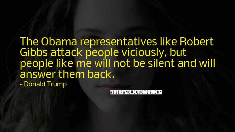 Donald Trump Quotes: The Obama representatives like Robert Gibbs attack people viciously, but people like me will not be silent and will answer them back.