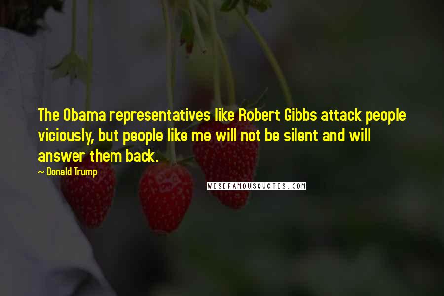 Donald Trump Quotes: The Obama representatives like Robert Gibbs attack people viciously, but people like me will not be silent and will answer them back.