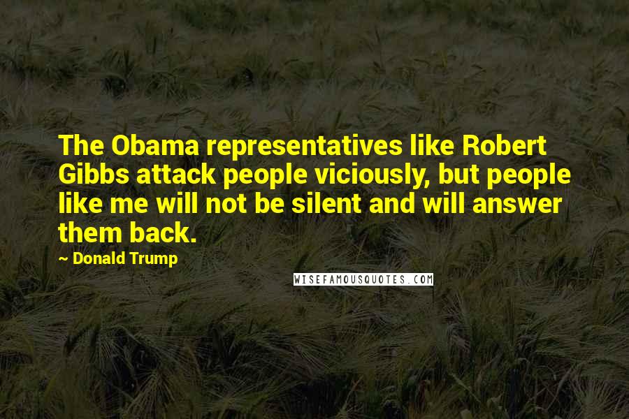 Donald Trump Quotes: The Obama representatives like Robert Gibbs attack people viciously, but people like me will not be silent and will answer them back.