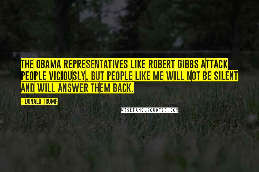 Donald Trump Quotes: The Obama representatives like Robert Gibbs attack people viciously, but people like me will not be silent and will answer them back.