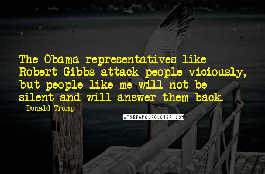 Donald Trump Quotes: The Obama representatives like Robert Gibbs attack people viciously, but people like me will not be silent and will answer them back.