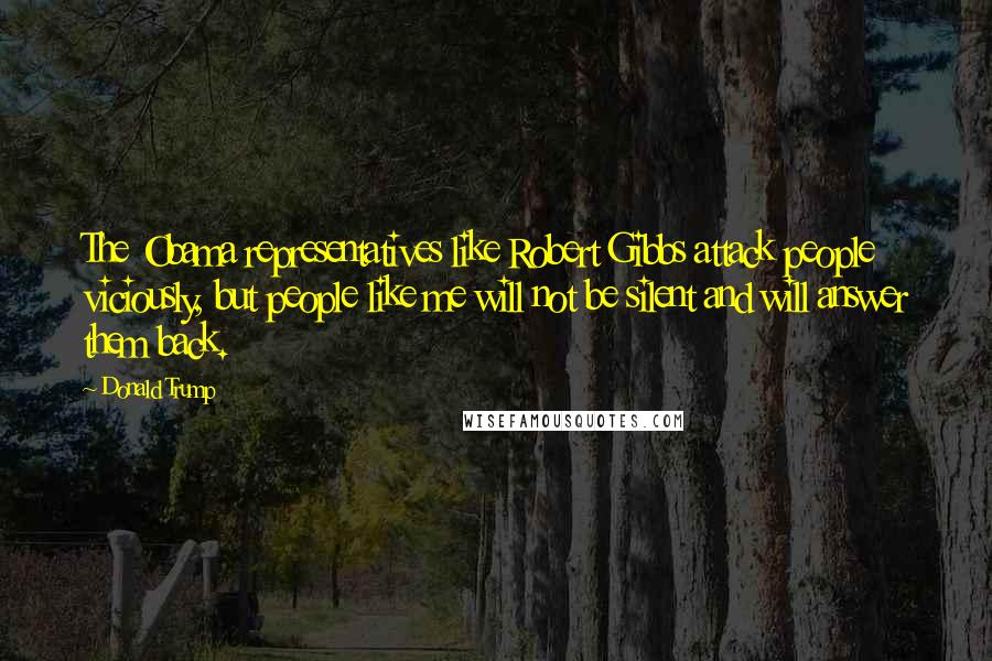 Donald Trump Quotes: The Obama representatives like Robert Gibbs attack people viciously, but people like me will not be silent and will answer them back.