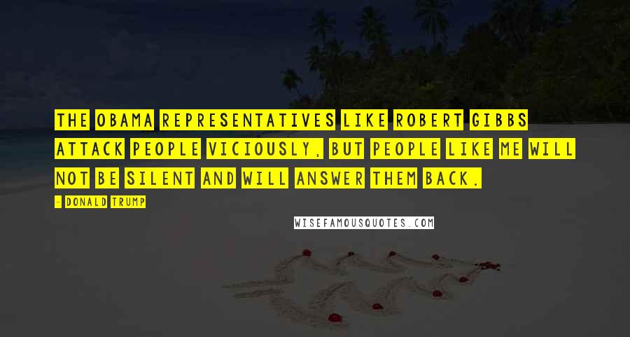 Donald Trump Quotes: The Obama representatives like Robert Gibbs attack people viciously, but people like me will not be silent and will answer them back.