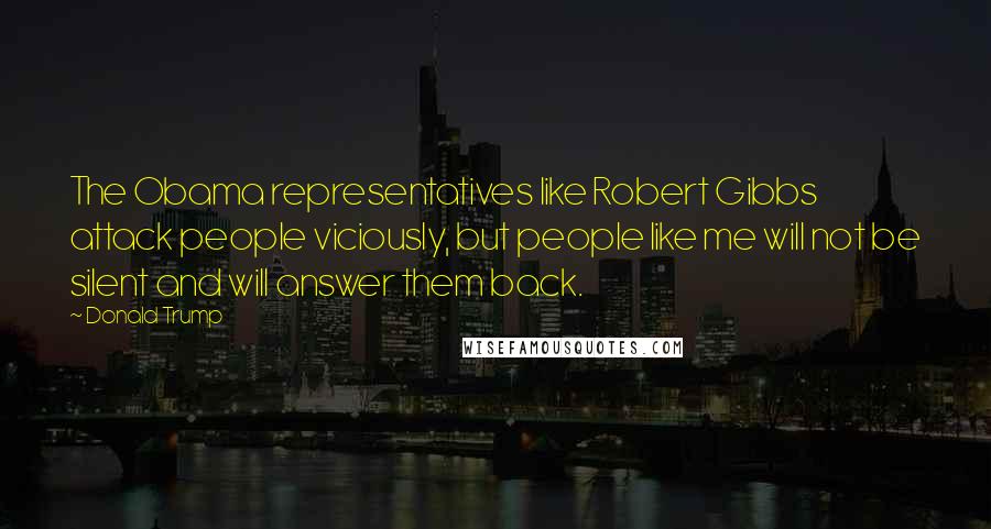 Donald Trump Quotes: The Obama representatives like Robert Gibbs attack people viciously, but people like me will not be silent and will answer them back.