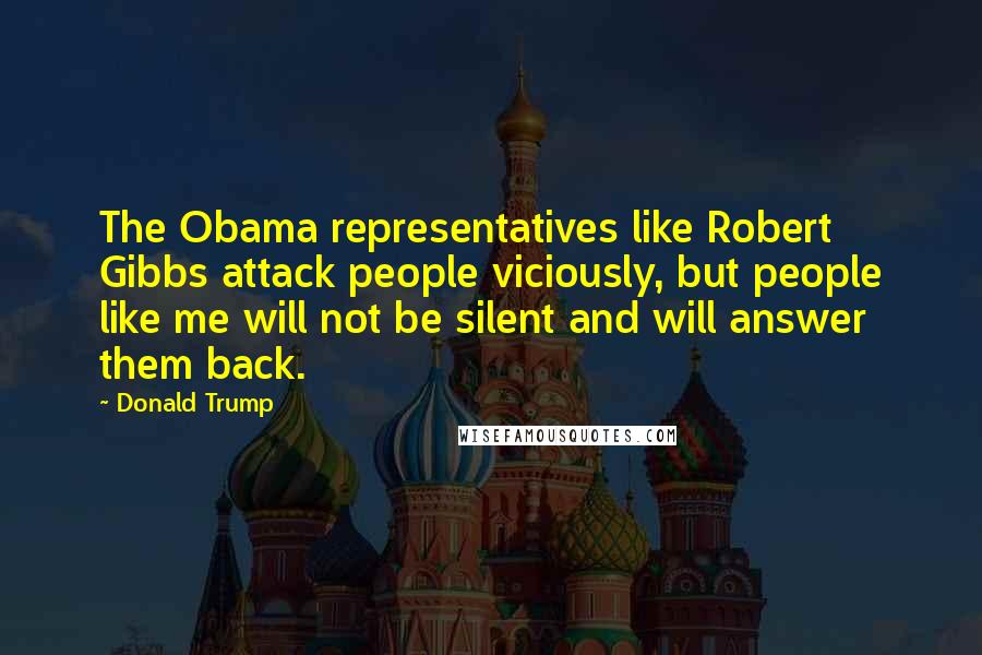 Donald Trump Quotes: The Obama representatives like Robert Gibbs attack people viciously, but people like me will not be silent and will answer them back.