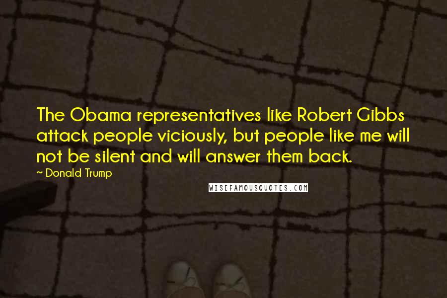 Donald Trump Quotes: The Obama representatives like Robert Gibbs attack people viciously, but people like me will not be silent and will answer them back.