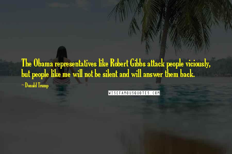 Donald Trump Quotes: The Obama representatives like Robert Gibbs attack people viciously, but people like me will not be silent and will answer them back.